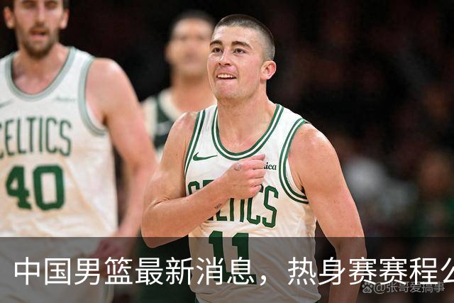 中国男篮最新消息，热身赛赛程公布 杨瀚森接受专访 余嘉豪继续租借