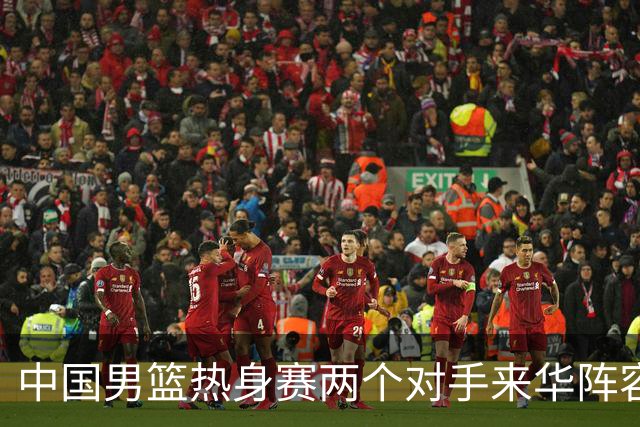 中国男篮热身赛两个对手来华阵容公布！不是最强阵容却有超星在内