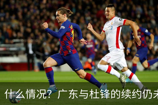什么情况？广东与杜锋的续约仍未进展，身兼数职还是太忙了！