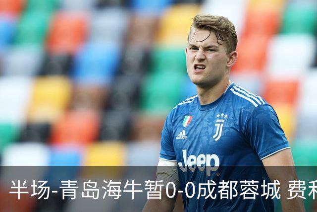 半场-青岛海牛暂0-0成都蓉城 费利佩兜射造险蓉城12脚仅1射正