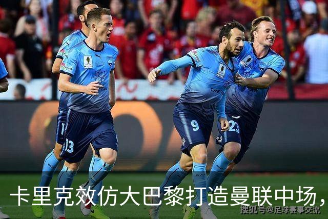 卡里克效仿大巴黎打造曼联中场，要求新帝星改变！巴莱巴积极示好求加盟