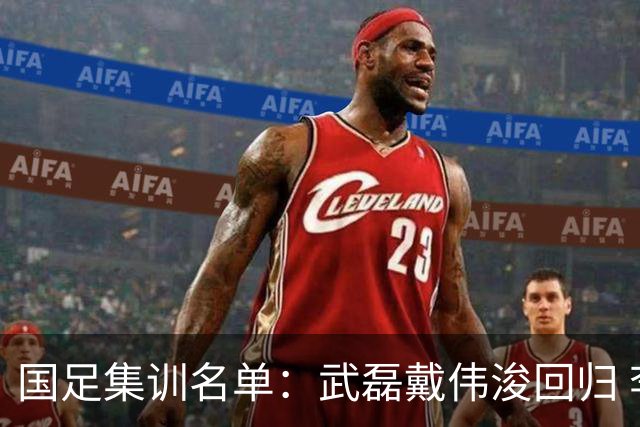 国足集训名单：武磊戴伟浚回归 李昊首次入围