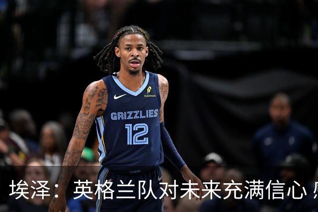 埃泽：英格兰队对未来充满信心 感谢上帝让我完成世界杯首秀