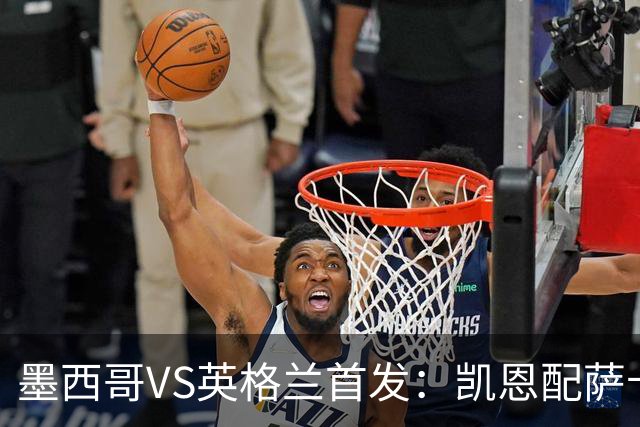 墨西哥VS英格兰首发：凯恩配萨卡戈登 3亿镑中场坐镇