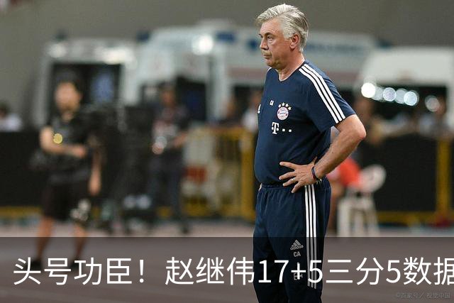 头号功臣！赵继伟17+5三分5数据全队最高 攻传一把抓诠释队长本色
