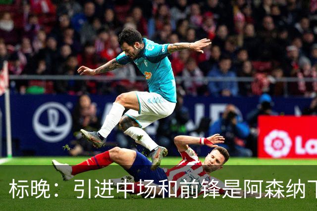标晚：引进中场和前锋是阿森纳下一个重点