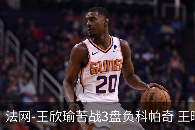 法网-王欣瑜苦战3盘负科帕奇 王曦雨收退赛礼首进32强