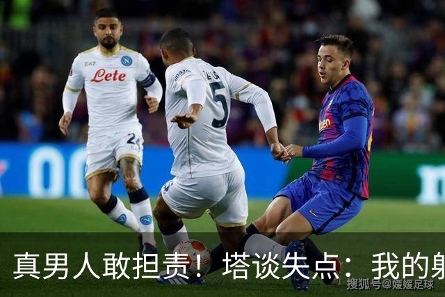 真男人敢担责！塔谈失点：我的射门不好 但若有下次我还罚