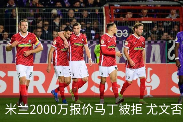 米兰2000万报价马丁被拒 尤文否认舍瓦利耶谈判 国米盯上罗梅罗