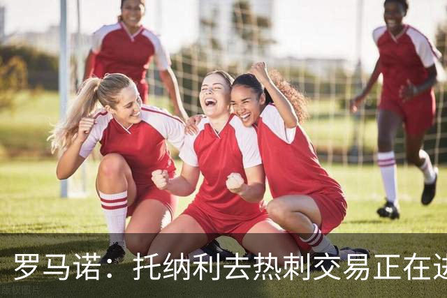 罗马诺：托纳利去热刺交易正在进行中 热刺也在运作M费