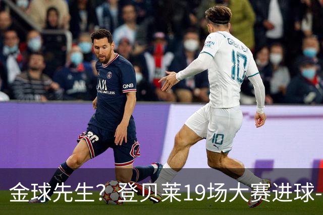 金球先生？登贝莱19场大赛进球-1 比起2球姆总只剩尴尬