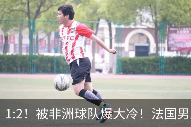 1:2！被非洲球队爆大冷！法国男足上演大热必倒，拿世界杯冠军悬了