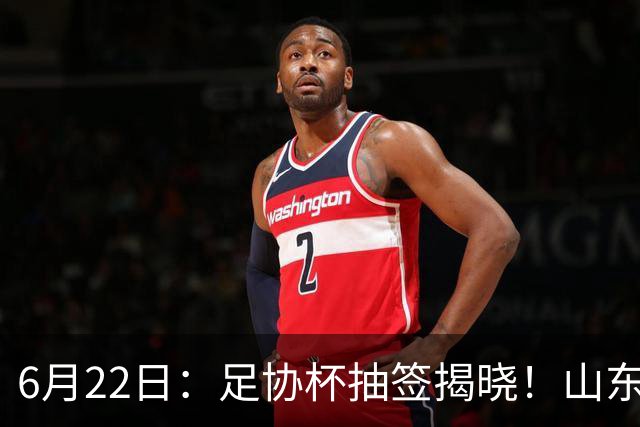 6月22日：足协杯抽签揭晓！山东泰山能否靠“神签”避开海港申花，逆袭卫冕？
