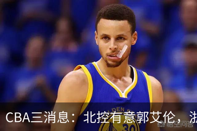 CBA三消息：北控有意郭艾伦，浙江队仁至义尽，陶汉林有情有义