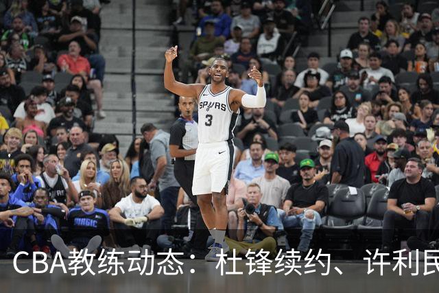 CBA教练动态：杜锋续约、许利民退出、杨鸣受限、李春江传言不实